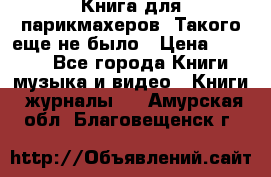 Книга для парикмахеров! Такого еще не было › Цена ­ 1 500 - Все города Книги, музыка и видео » Книги, журналы   . Амурская обл.,Благовещенск г.